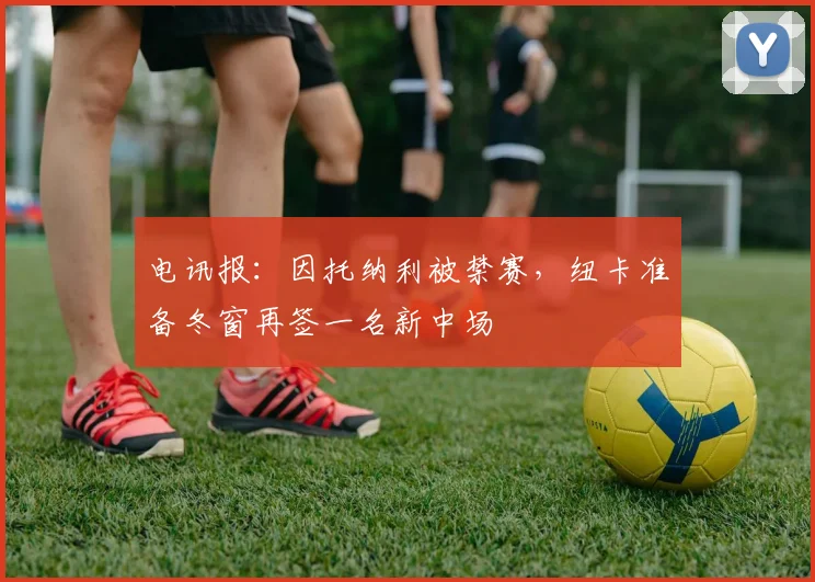 电讯报：因托纳利被禁赛，纽卡准备冬窗再签一名新中场