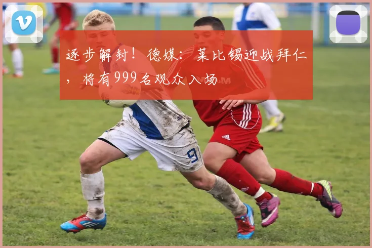 逐步解封！德媒：莱比锡迎战拜仁，将有999名观众入场