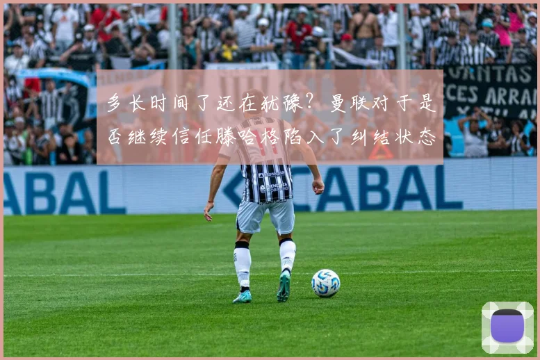 多长时间了还在犹豫？曼联对于是否继续信任滕哈格陷入了纠结状态