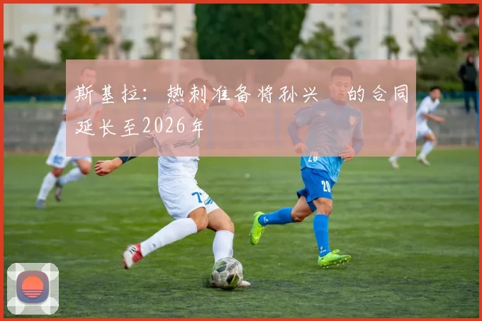 斯基拉：热刺准备将孙兴慜的合同延长至2026年
