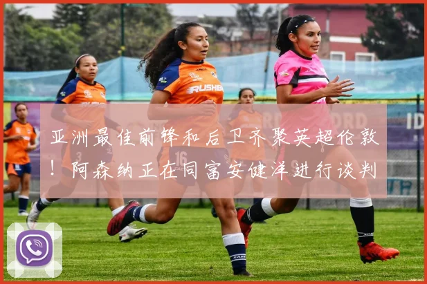 亚洲最佳前锋和后卫齐聚英超伦敦！阿森纳正在同富安健洋进行谈判