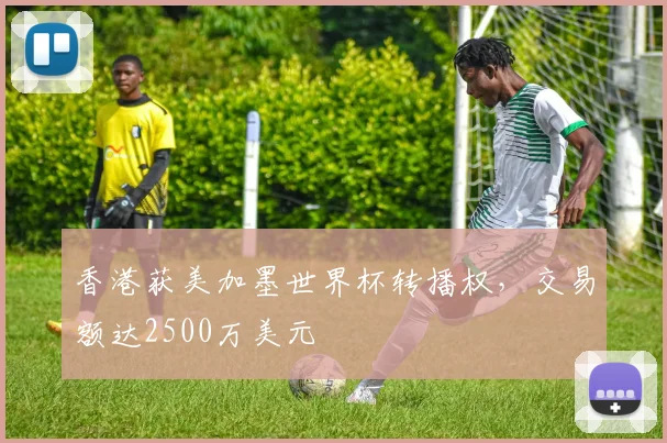 香港获美加墨世界杯转播权，交易额达2500万美元