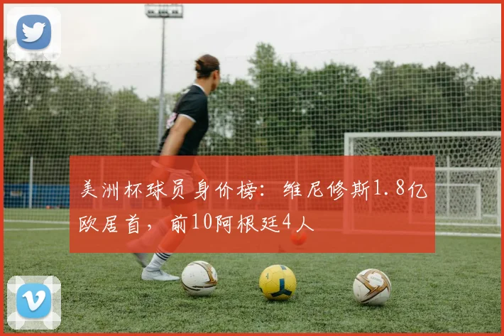 美洲杯球员身价榜：维尼修斯1.8亿欧居首，前10阿根廷4人