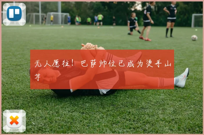 无人愿往！巴萨帅位已成为烫手山芋