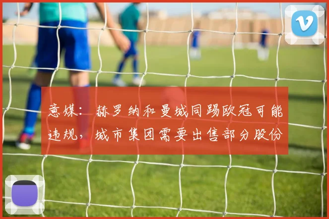 意媒：赫罗纳和曼城同踢欧冠可能违规，城市集团需要出售部分股份