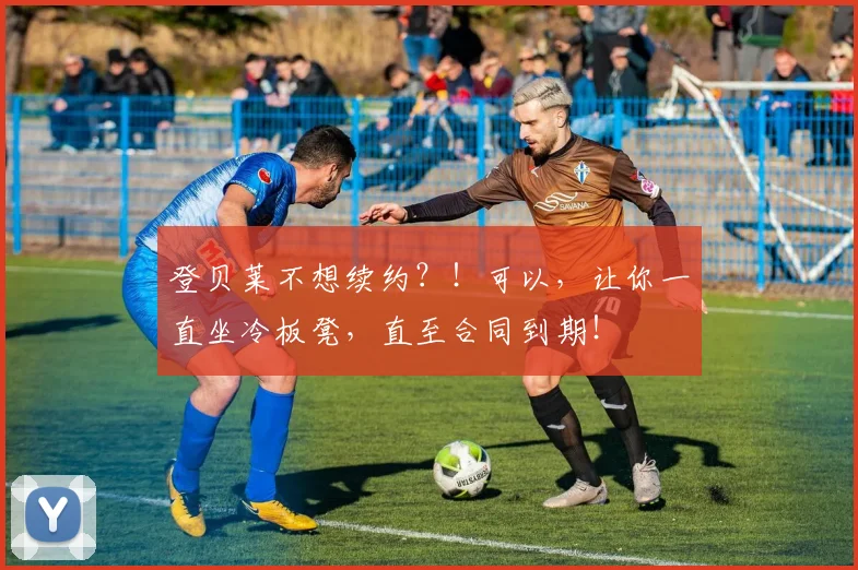 登贝莱不想续约？！可以，让你一直坐冷板凳，直至合同到期！