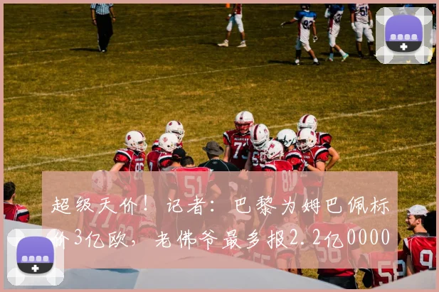 超级天价！记者：巴黎为姆巴佩标价3亿欧，老佛爷最多报2.2亿0000644