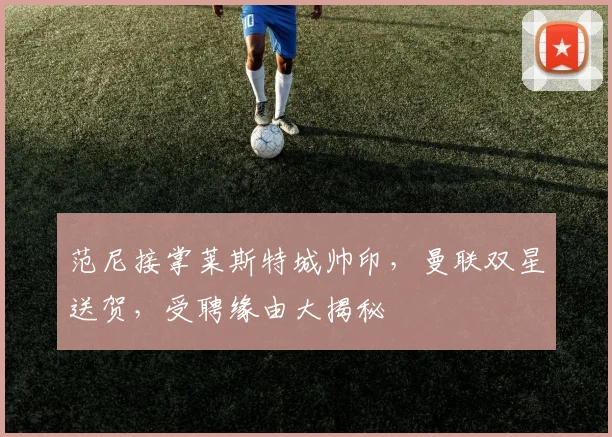 范尼接掌莱斯特城帅印，曼联双星送贺，受聘缘由大揭秘