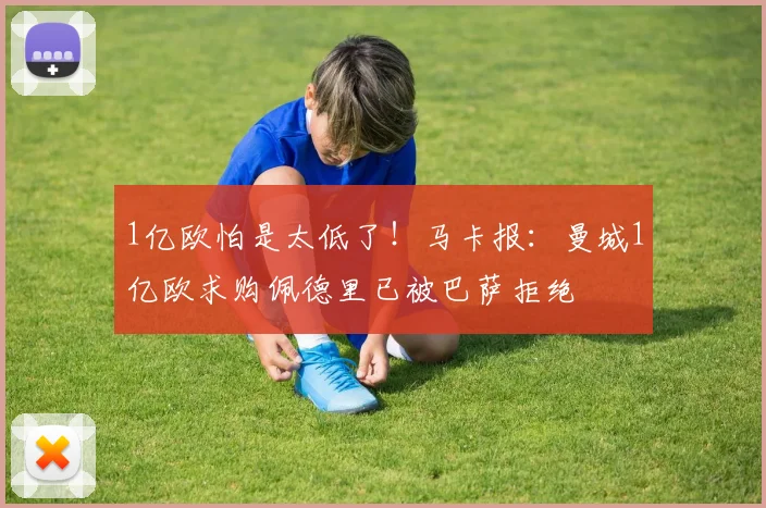 1亿欧怕是太低了！马卡报：曼城1亿欧求购佩德里已被巴萨拒绝