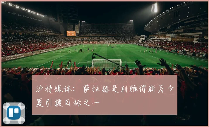 沙特媒体：萨拉赫是利雅得新月今夏引援目标之一