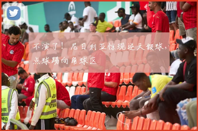 不演了！尼日利亚惊现逆天假球，点球踢向角球区