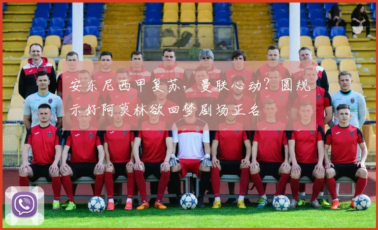 安东尼西甲复苏，曼联心动？圆规示好阿莫林欲回梦剧场正名