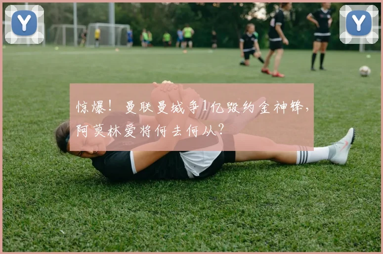 惊爆！曼联曼城争1亿毁约金神锋，阿莫林爱将何去何从？