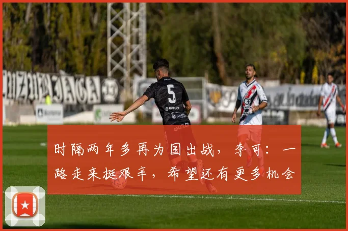 时隔两年多再为国出战，李可：一路走来挺艰辛，希望还有更多机会