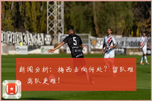 新闻分析：梅西去向何处？留队难，离队更难！
