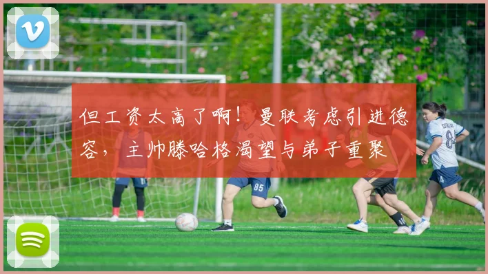 但工资太高了啊！曼联考虑引进德容，主帅滕哈格渴望与弟子重聚