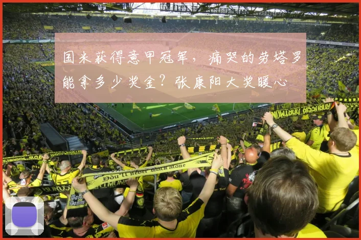 国米获得意甲冠军，痛哭的劳塔罗能拿多少奖金？张康阳大奖暖心