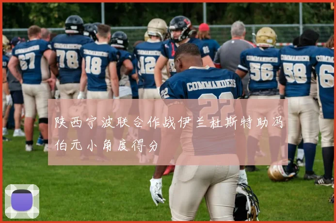 陕西宁波联合作战伊兰杜斯特助冯伯元小角度得分