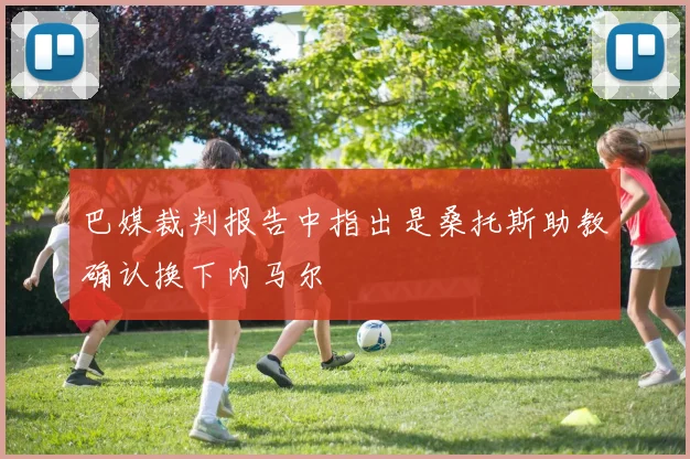 巴媒裁判报告中指出是桑托斯助教确认换下内马尔