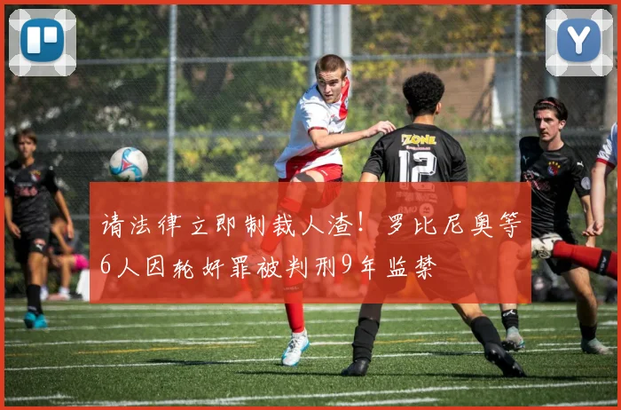 请法律立即制裁人渣！罗比尼奥等6人因轮奸罪被判刑9年监禁