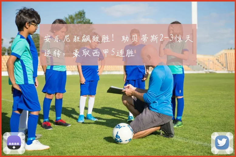 安东尼狂飙致胜！助贝蒂斯2-3惊天逆转，豪取西甲5连胜