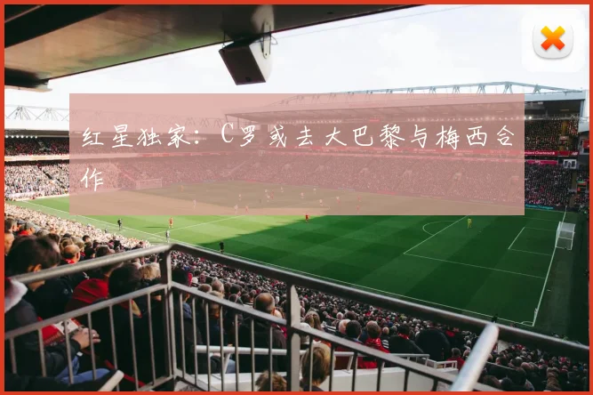 红星独家：C罗或去大巴黎与梅西合作