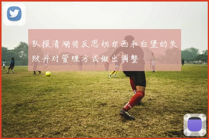 队报清湖将反思切尔西和白堡的失败并对管理方式做出调整