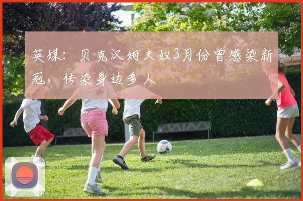 英媒：贝克汉姆夫妇3月份曾感染新冠，传染身边多人