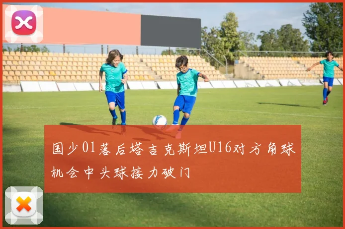 国少01落后塔吉克斯坦U16对方角球机会中头球接力破门