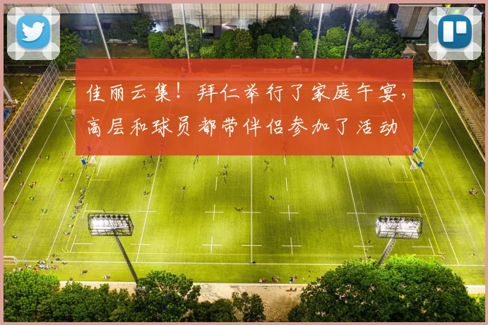 佳丽云集！拜仁举行了家庭午宴，高层和球员都带伴侣参加了活动
