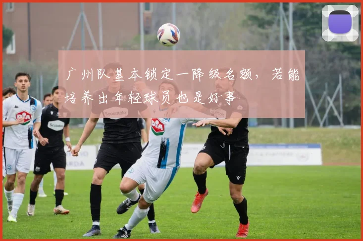 广州队基本锁定一降级名额，若能培养出年轻球员也是好事