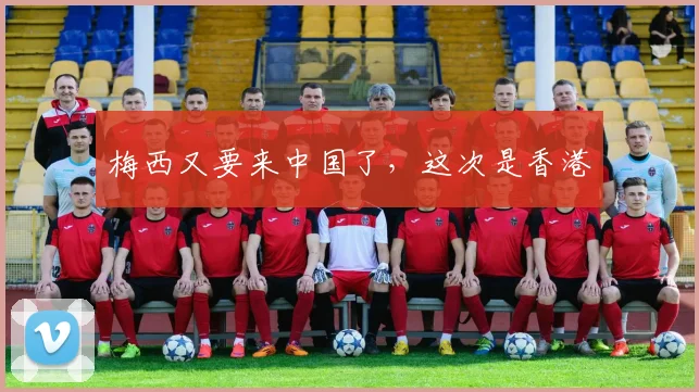 梅西又要来中国了，这次是香港