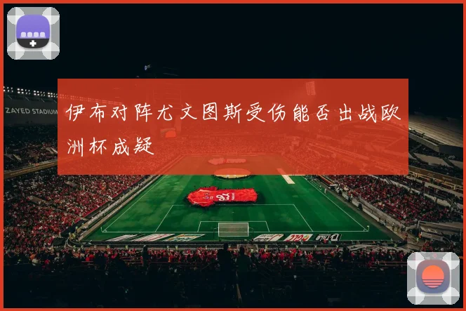 伊布对阵尤文图斯受伤能否出战欧洲杯成疑