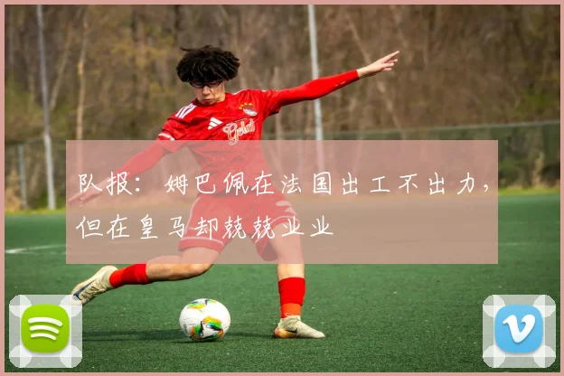 队报：姆巴佩在法国出工不出力，但在皇马却兢兢业业
