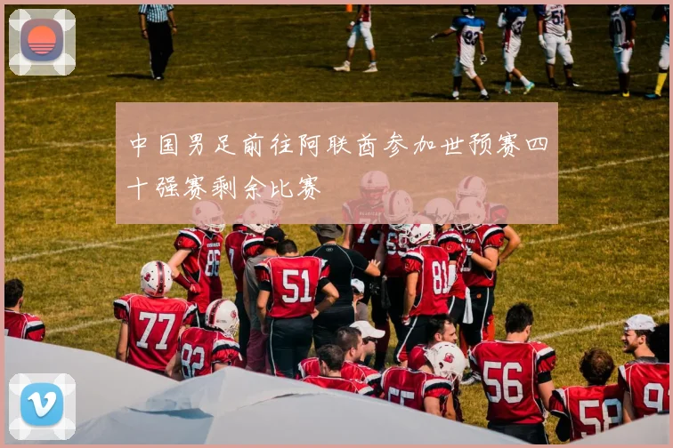 中国男足前往阿联酋参加世预赛四十强赛剩余比赛