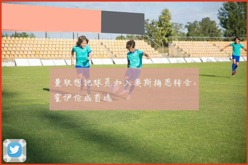 曼联想把球员加入奥斯梅恩转会，霍伊伦成首选