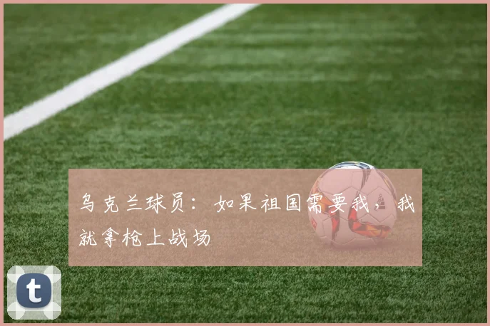 乌克兰球员：如果祖国需要我，我就拿枪上战场