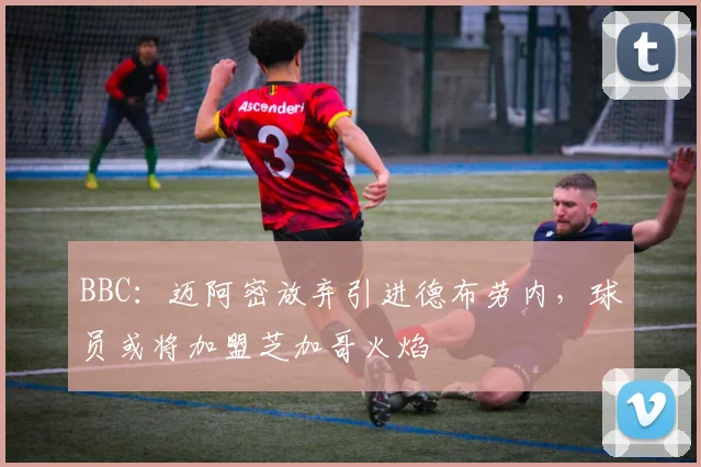 BBC：迈阿密放弃引进德布劳内，球员或将加盟芝加哥火焰