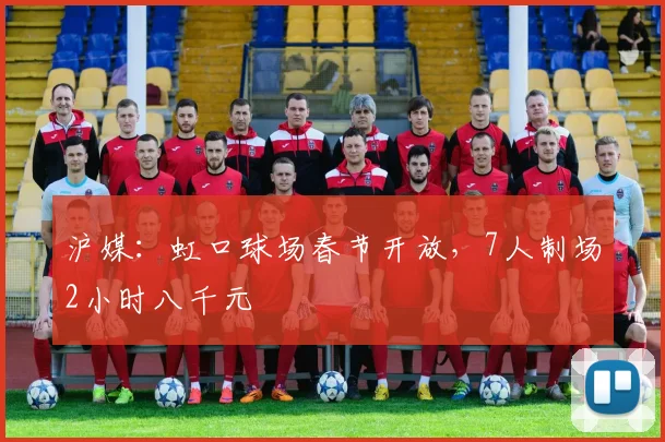 沪媒：虹口球场春节开放，7人制场2小时八千元