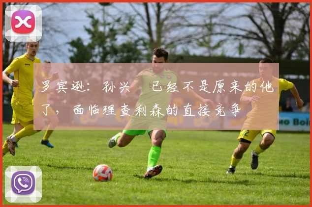 罗宾逊：孙兴慜已经不是原来的他了，面临理查利森的直接竞争