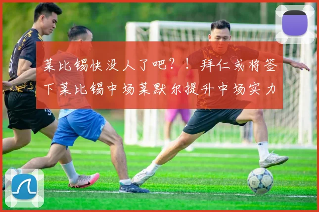 莱比锡快没人了吧？！拜仁或将签下莱比锡中场莱默尔提升中场实力