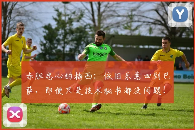 赤胆忠心的梅西：依旧乐意回到巴萨，即便只是技术秘书都没问题！
