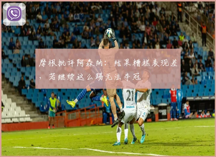 摩根批评阿森纳：结果糟糕表现差，若继续这么踢无法夺冠