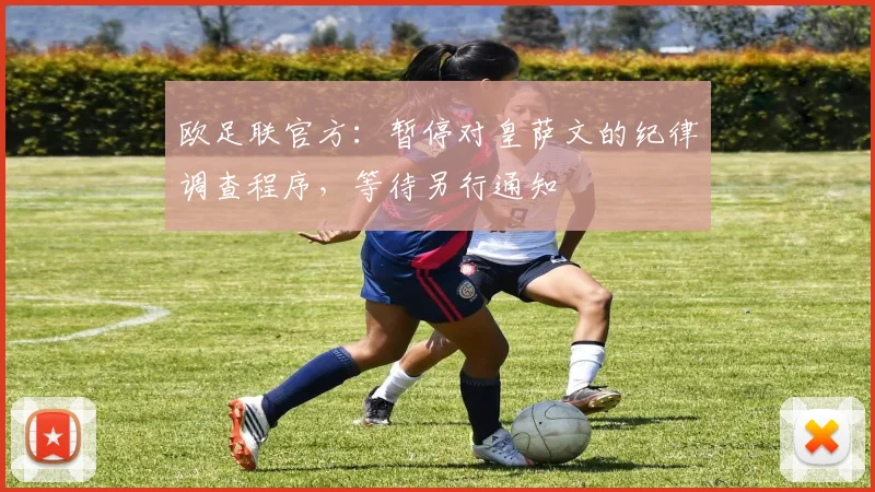 欧足联官方：暂停对皇萨文的纪律调查程序，等待另行通知