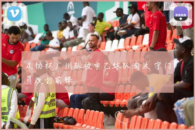 足协杯广州队被中乙球队淘汰 守门员改打前锋