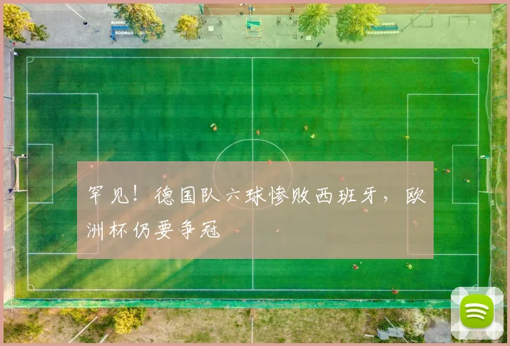 罕见！德国队六球惨败西班牙，欧洲杯仍要争冠