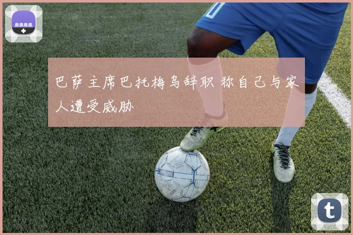 巴萨主席巴托梅乌辞职 称自己与家人遭受威胁
