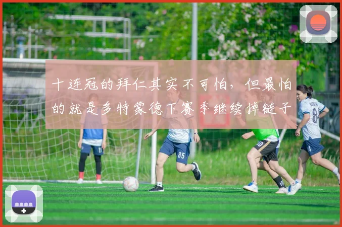 十连冠的拜仁其实不可怕，但最怕的就是多特蒙德下赛季继续掉链子