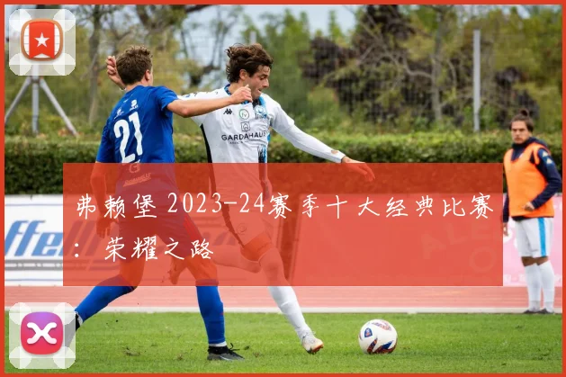 弗赖堡 2023-24赛季十大经典比赛：荣耀之路